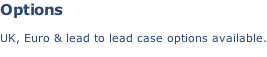 Options  UK, Euro & lead to lead case options available.